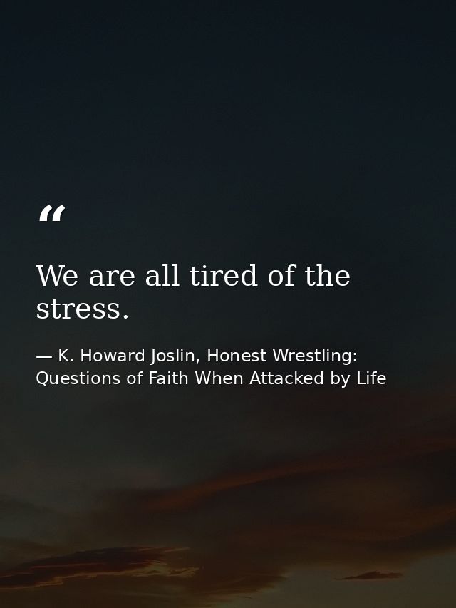 We are all tired of the stress. — K. Howard Joslin, Honest Wrestling: Questions of Faith When Attacked by Life