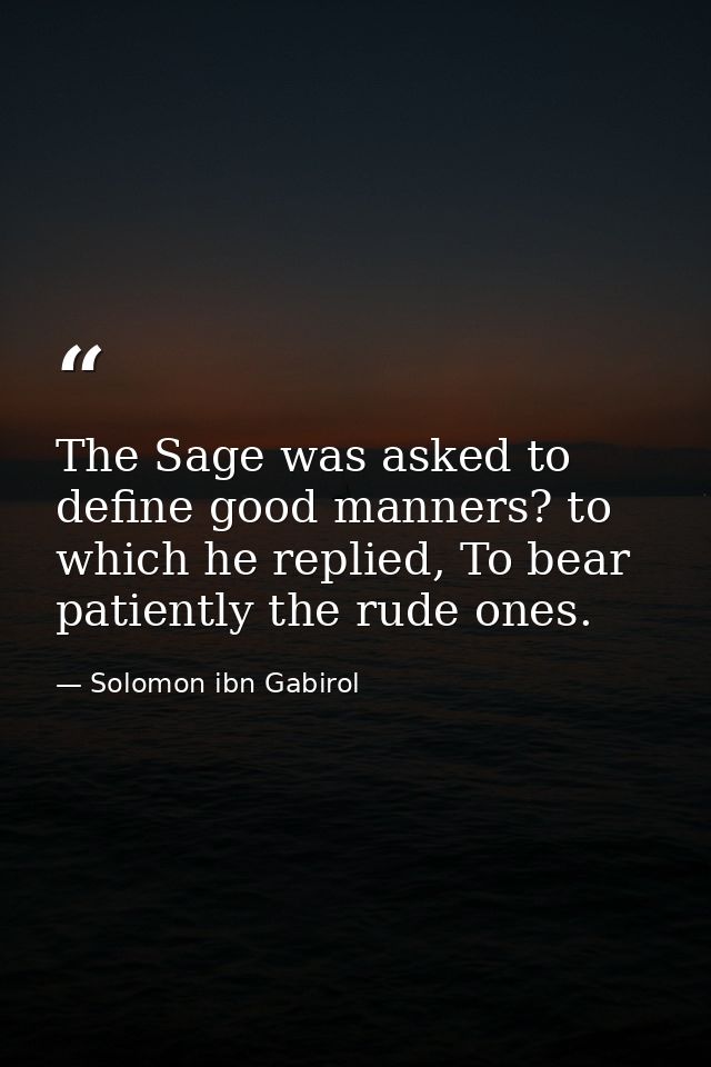 The Sage was asked to define good manners? to which he replied, To bear patiently the rude ones. — Solomon ibn Gabirol