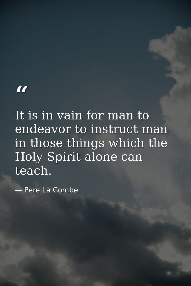 It is in vain for man to endeavor to instruct man in those things which the Holy Spirit alone can teach. — Pere La Combe