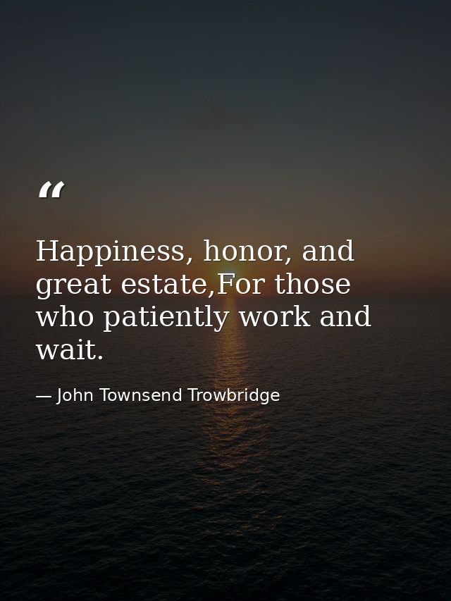 Happiness, honor, and great estate,For those who patiently work and wait. — John Townsend Trowbridge