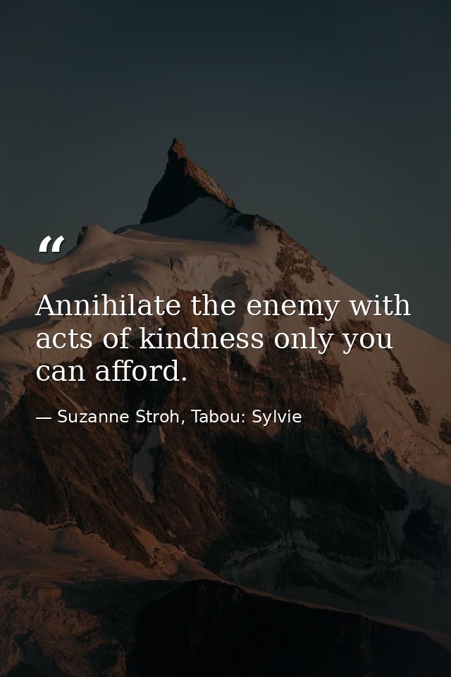Annihilate the enemy with acts of kindness only you can afford. — Suzanne Stroh, Tabou: Sylvie
