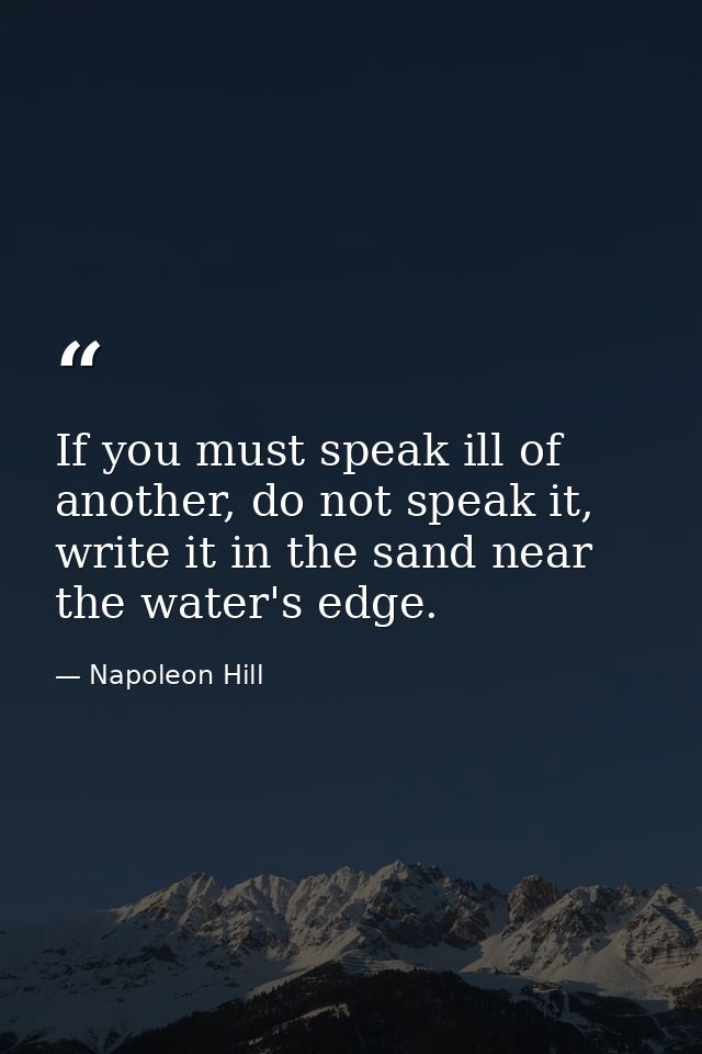 If you must speak ill of another, do not speak it, write it in the sand near the water's edge. — Napoleon Hill