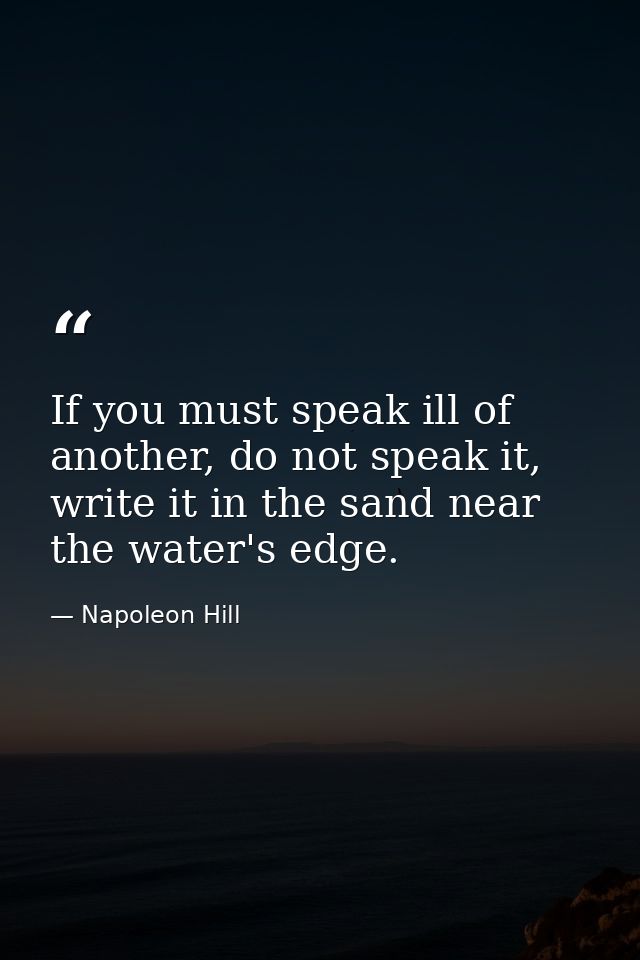 If you must speak ill of another, do not speak it, write it in the sand near the water's edge. — Napoleon Hill