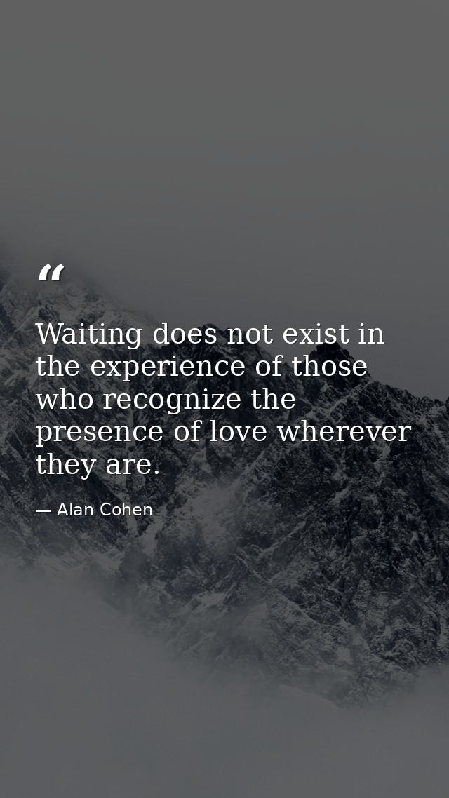 Waiting does not exist in the experience of those who recognize the presence of love wherever they are. — Alan Cohen