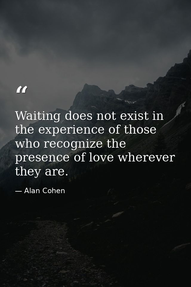 Waiting does not exist in the experience of those who recognize the presence of love wherever they are. — Alan Cohen