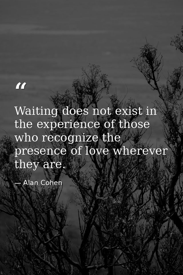 Waiting does not exist in the experience of those who recognize the presence of love wherever they are. — Alan Cohen