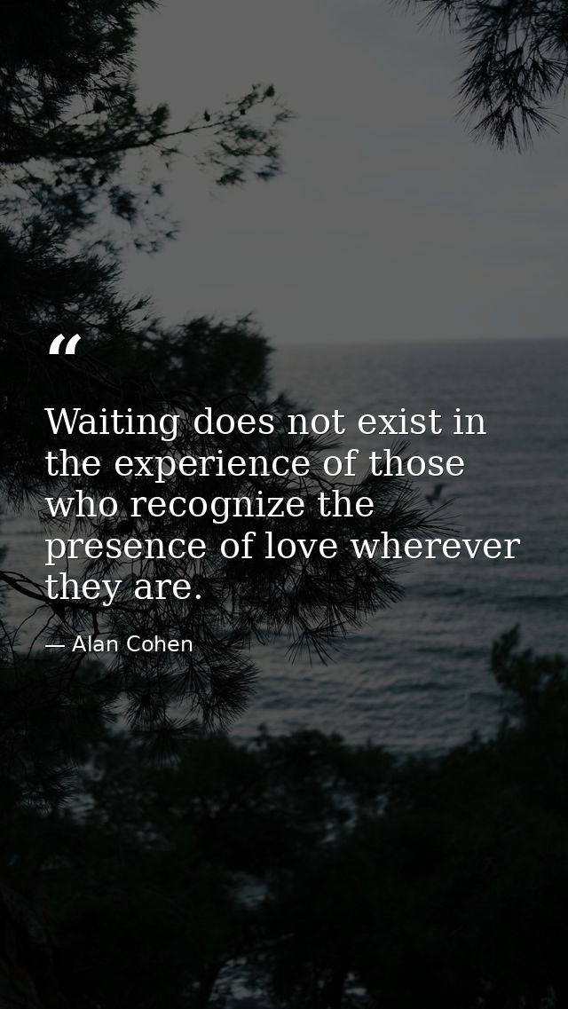 Waiting does not exist in the experience of those who recognize the presence of love wherever they are. — Alan Cohen