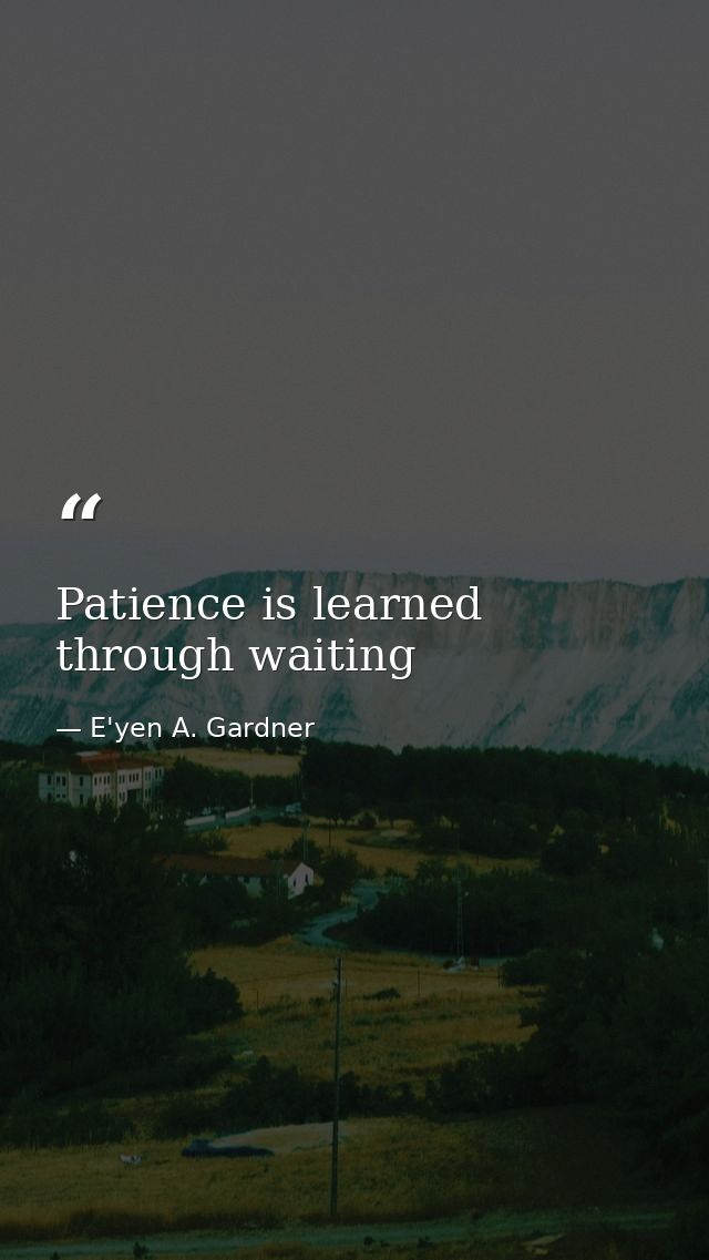 Patience is learned through waiting — E'yen A. Gardner