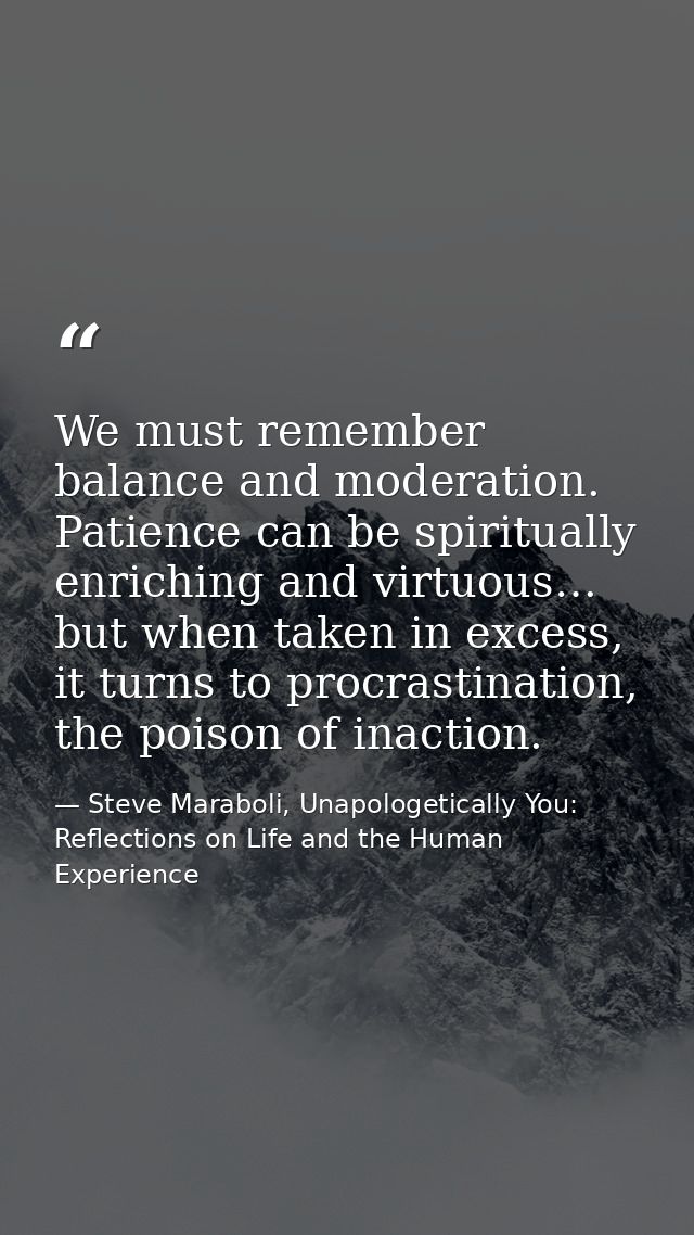 We must remember balance and moderation. Patience can be spiritually enriching and virtuous… but when taken in excess, i — Steve Maraboli, Unapologetically You: Reflections on Life and the Human Experience