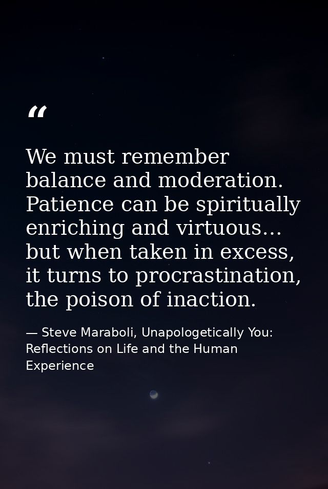 We must remember balance and moderation. Patience can be spiritually enriching and virtuous… but when taken in excess, i — Steve Maraboli, Unapologetically You: Reflections on Life and the Human Experience