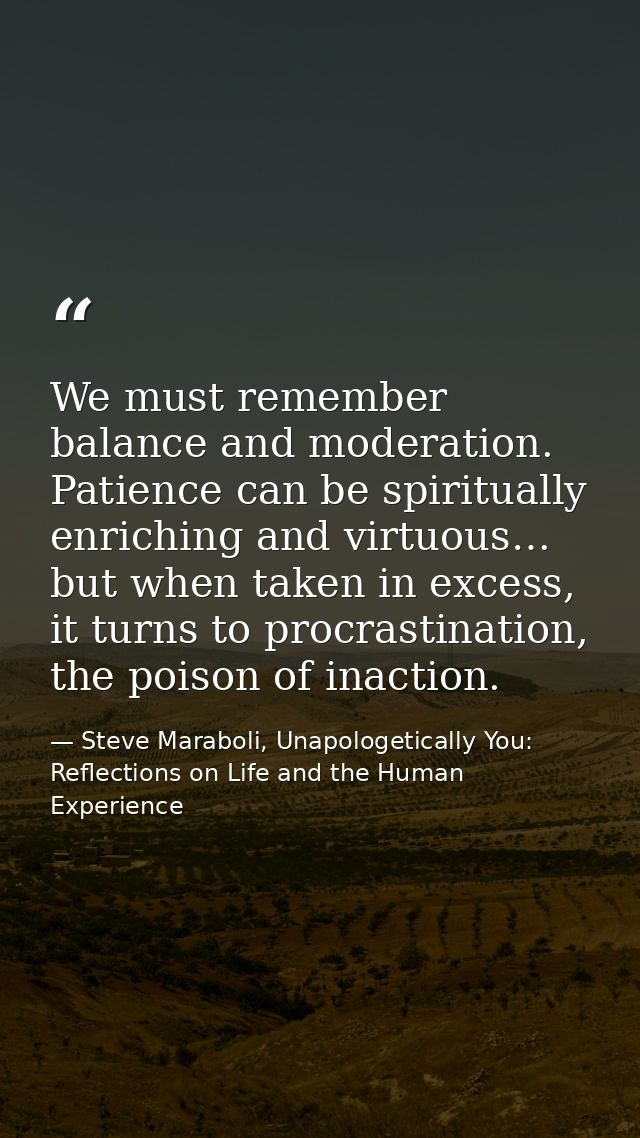 We must remember balance and moderation. Patience can be spiritually enriching and virtuous… but when taken in excess, i — Steve Maraboli, Unapologetically You: Reflections on Life and the Human Experience