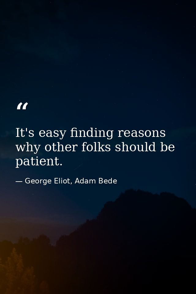 It's easy finding reasons why other folks should be patient. — George Eliot, Adam Bede