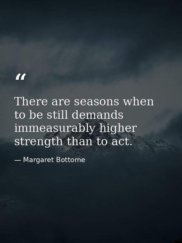 There are seasons when to be still demands immeasurably higher strength than to act. — Margaret Bottome