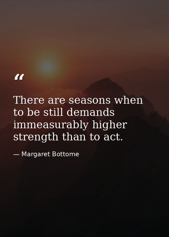 There are seasons when to be still demands immeasurably higher strength than to act. — Margaret Bottome