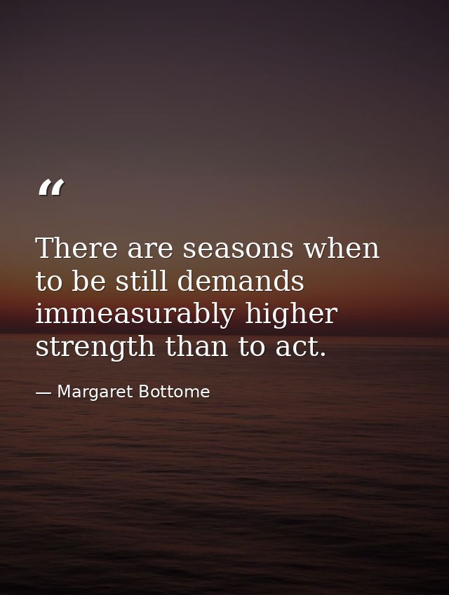 There are seasons when to be still demands immeasurably higher strength than to act. — Margaret Bottome