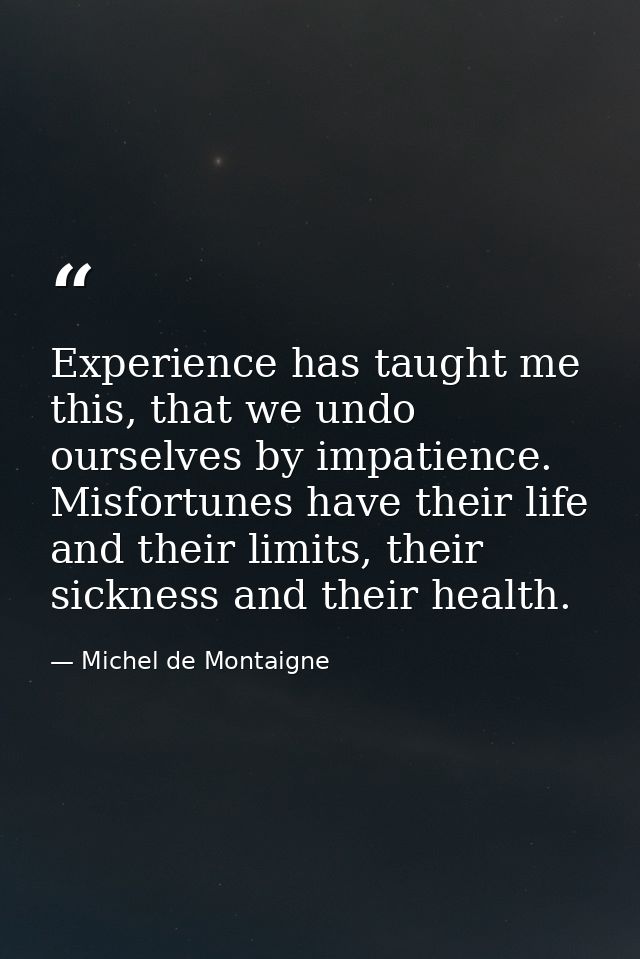 Experience has taught me this, that we undo ourselves by impatience. Misfortunes have their life and their limits, their — Michel de Montaigne
