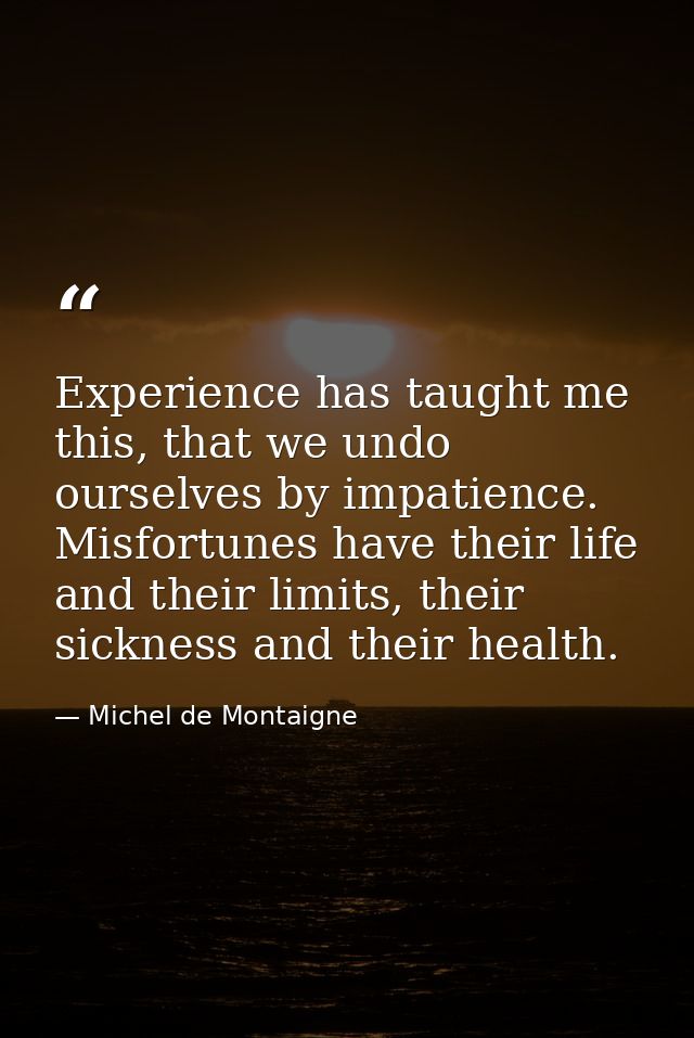 Experience has taught me this, that we undo ourselves by impatience. Misfortunes have their life and their limits, their — Michel de Montaigne