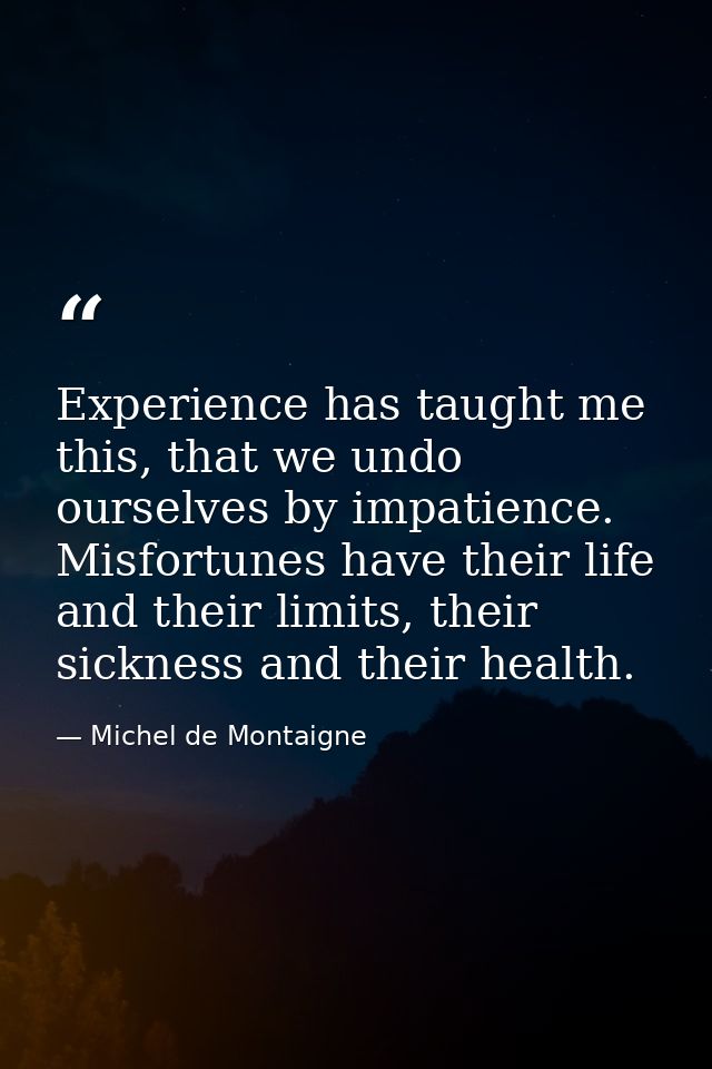 Experience has taught me this, that we undo ourselves by impatience. Misfortunes have their life and their limits, their — Michel de Montaigne
