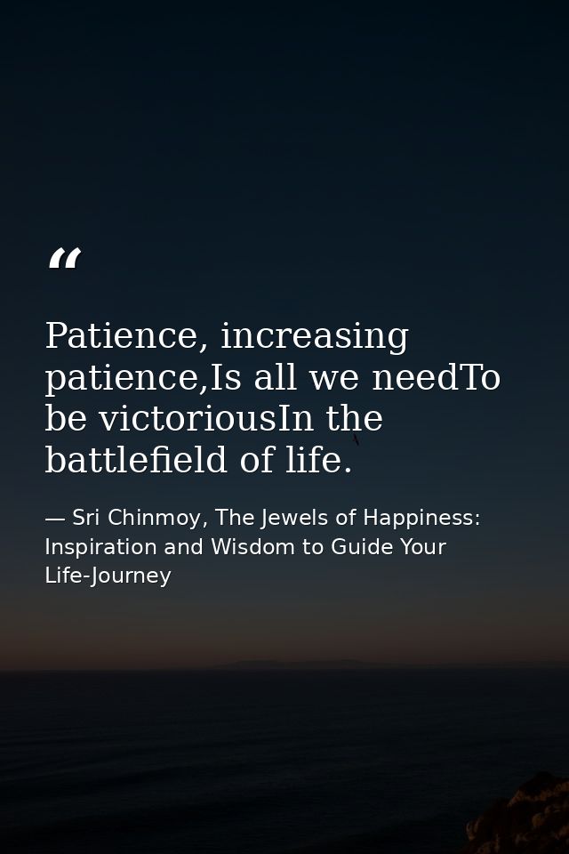 Patience, increasing patience,Is all we needTo be victoriousIn the battlefield of life. — Sri Chinmoy, The Jewels of Happiness: Inspiration and Wisdom to Guide Your Life-Journey