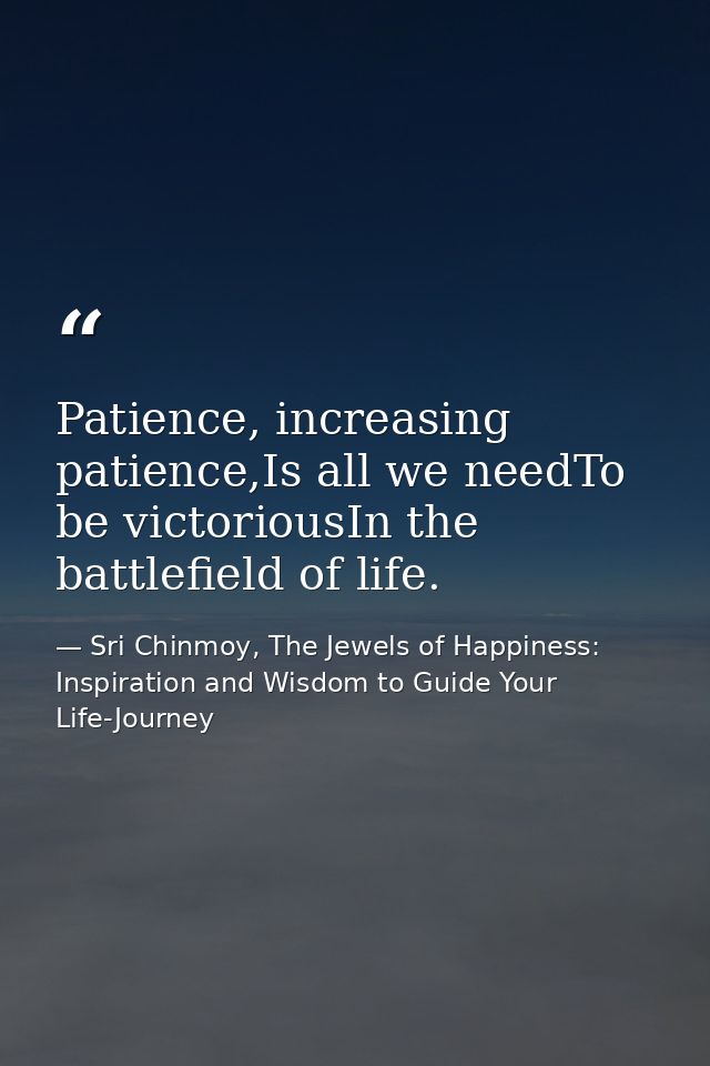 Patience, increasing patience,Is all we needTo be victoriousIn the battlefield of life. — Sri Chinmoy, The Jewels of Happiness: Inspiration and Wisdom to Guide Your Life-Journey