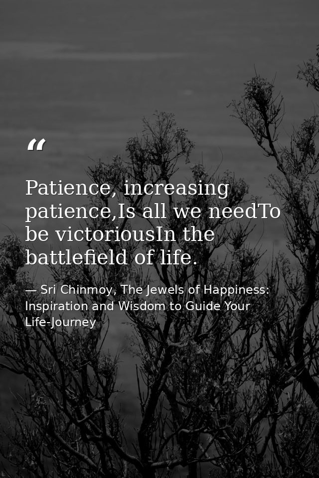Patience, increasing patience,Is all we needTo be victoriousIn the battlefield of life. — Sri Chinmoy, The Jewels of Happiness: Inspiration and Wisdom to Guide Your Life-Journey