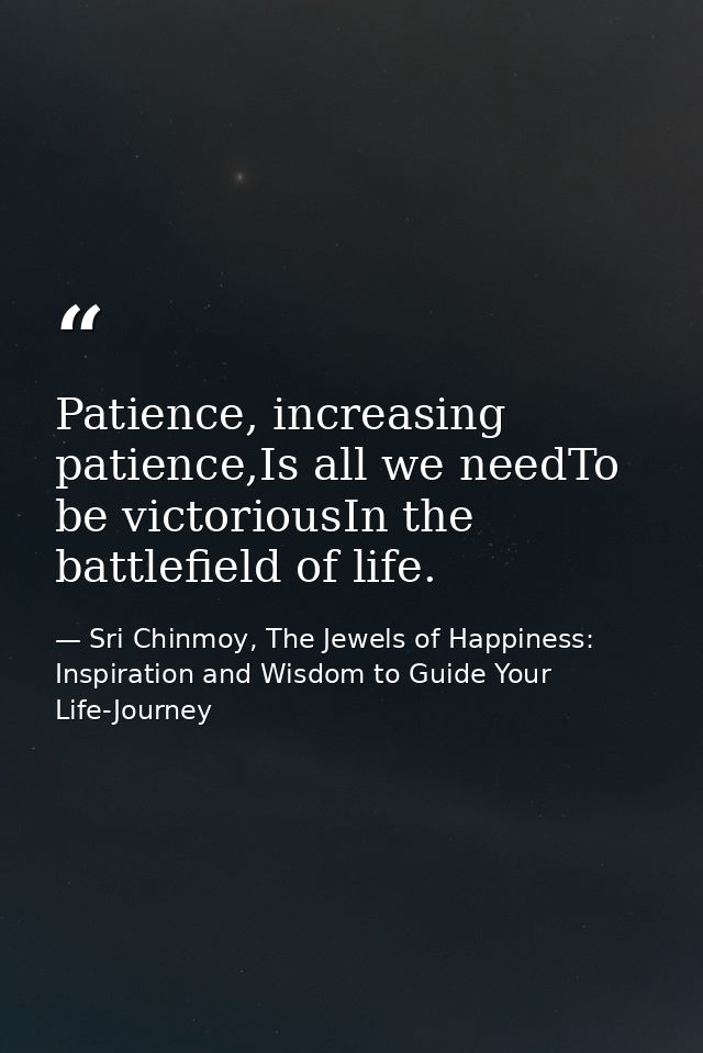 Patience, increasing patience,Is all we needTo be victoriousIn the battlefield of life. — Sri Chinmoy, The Jewels of Happiness: Inspiration and Wisdom to Guide Your Life-Journey