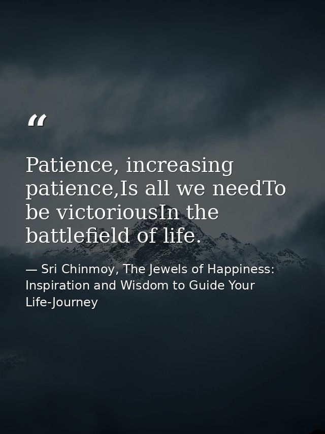 Patience, increasing patience,Is all we needTo be victoriousIn the battlefield of life. — Sri Chinmoy, The Jewels of Happiness: Inspiration and Wisdom to Guide Your Life-Journey