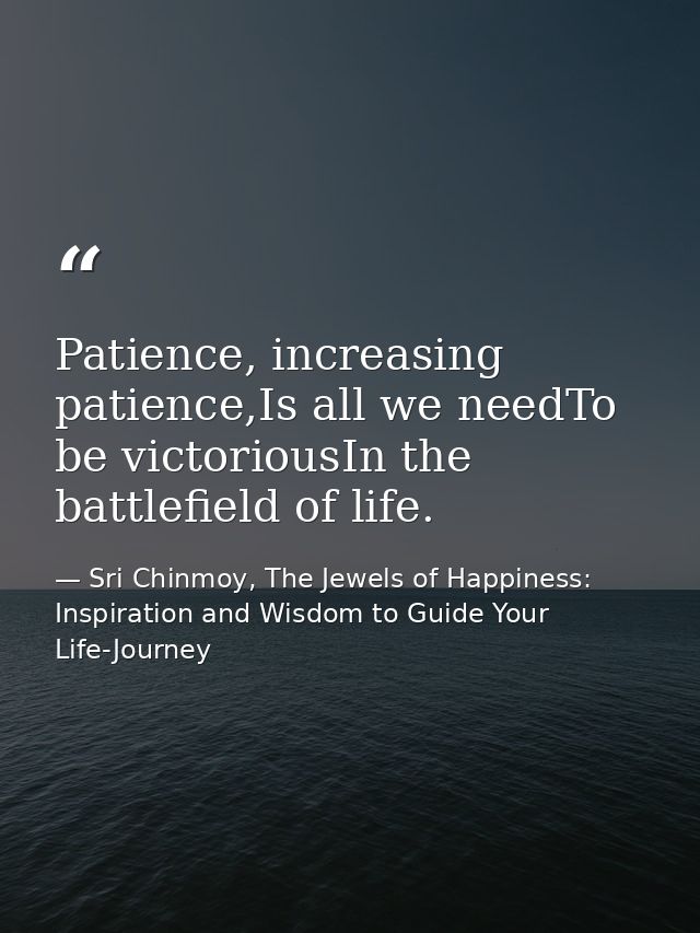 Patience, increasing patience,Is all we needTo be victoriousIn the battlefield of life. — Sri Chinmoy, The Jewels of Happiness: Inspiration and Wisdom to Guide Your Life-Journey