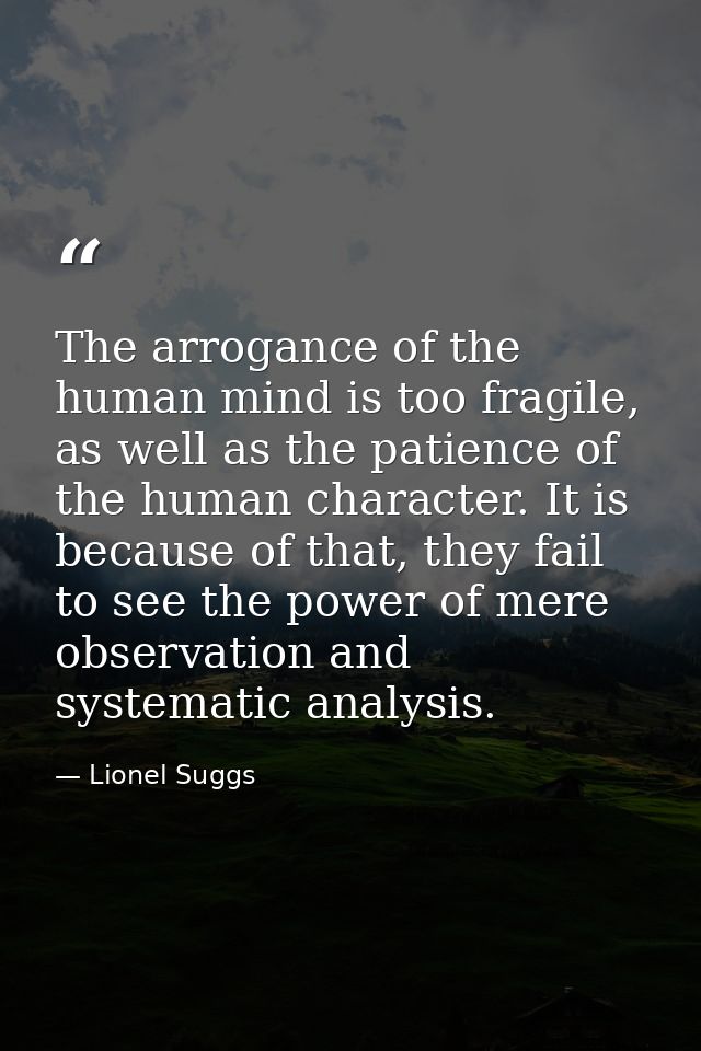 The arrogance of the human mind is too fragile, as well as the patience of the human character. It is because of that, t — Lionel Suggs