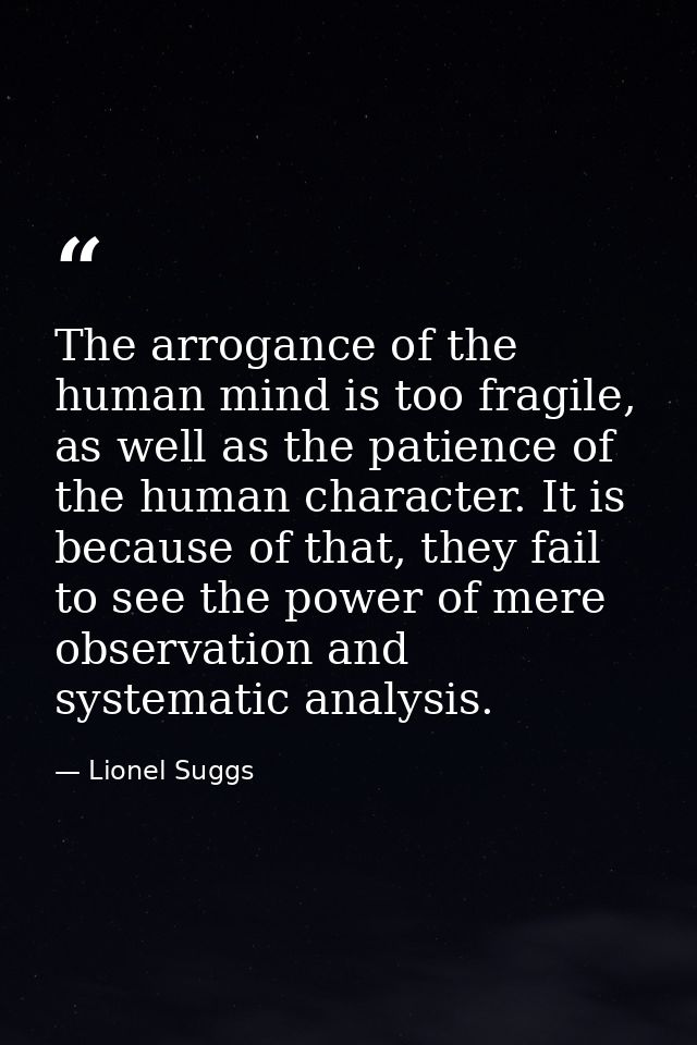 The arrogance of the human mind is too fragile, as well as the patience of the human character. It is because of that, t — Lionel Suggs