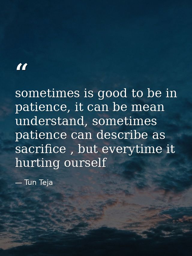 sometimes is good to be in patience, it can be mean understand, sometimes patience can describe as sacrifice , but every — Tun Teja