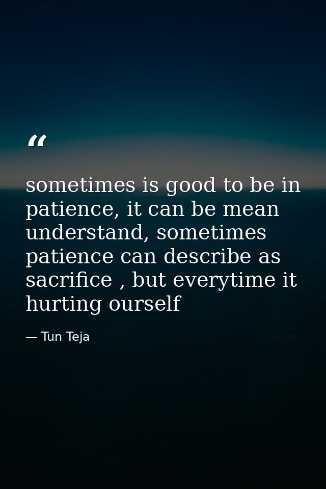 sometimes is good to be in patience, it can be mean understand, sometimes patience can describe as sacrifice , but every — Tun Teja