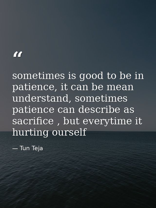 sometimes is good to be in patience, it can be mean understand, sometimes patience can describe as sacrifice , but every — Tun Teja
