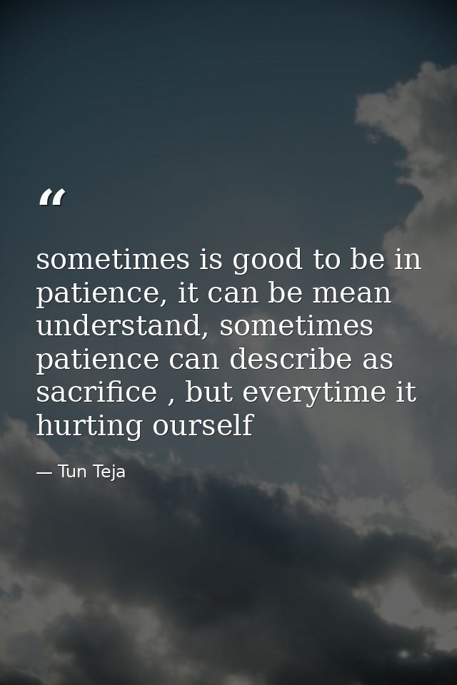 sometimes is good to be in patience, it can be mean understand, sometimes patience can describe as sacrifice , but every — Tun Teja