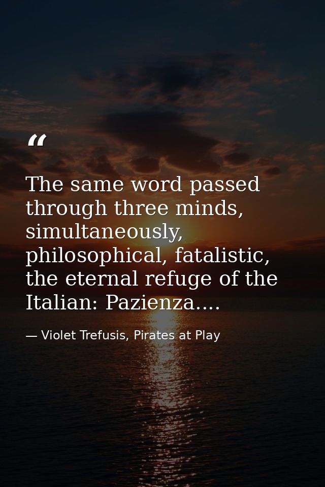 The same word passed through three minds, simultaneously, philosophical, fatalistic, the eternal refuge of the Italian:  — Violet Trefusis, Pirates at Play