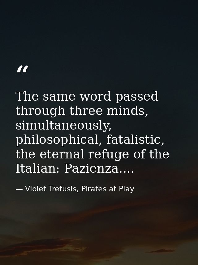 The same word passed through three minds, simultaneously, philosophical, fatalistic, the eternal refuge of the Italian:  — Violet Trefusis, Pirates at Play