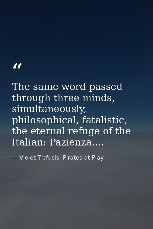 The same word passed through three minds, simultaneously, philosophical, fatalistic, the eternal refuge of the Italian:  — Violet Trefusis, Pirates at Play