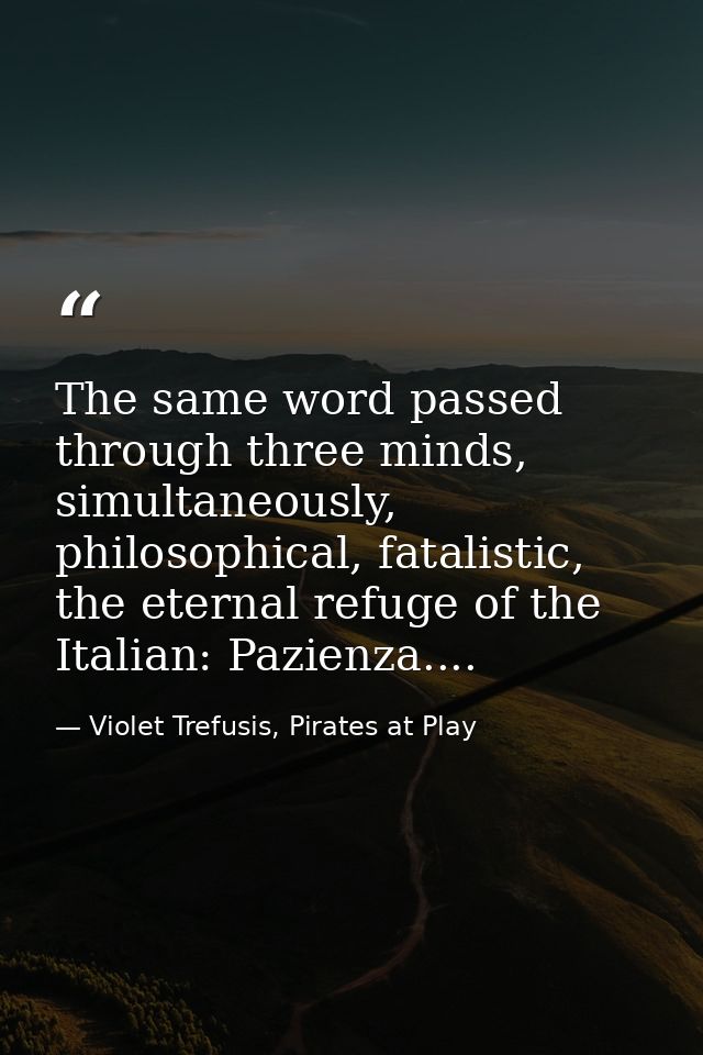 The same word passed through three minds, simultaneously, philosophical, fatalistic, the eternal refuge of the Italian:  — Violet Trefusis, Pirates at Play