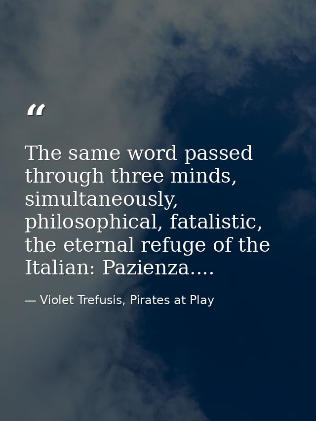The same word passed through three minds, simultaneously, philosophical, fatalistic, the eternal refuge of the Italian:  — Violet Trefusis, Pirates at Play