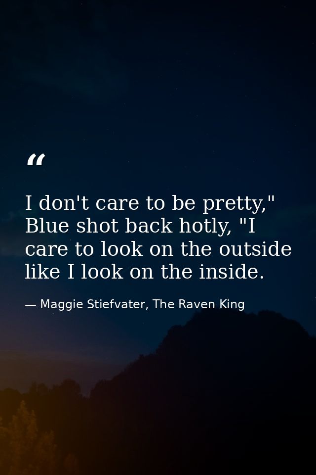 I don't care to be pretty," Blue shot back hotly, "I care to look on the outside like I look on the inside. — Maggie Stiefvater, The Raven King