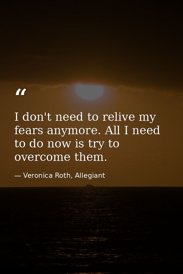 I don't need to relive my fears anymore. All I need to do now is try to overcome them. — Veronica Roth, Allegiant