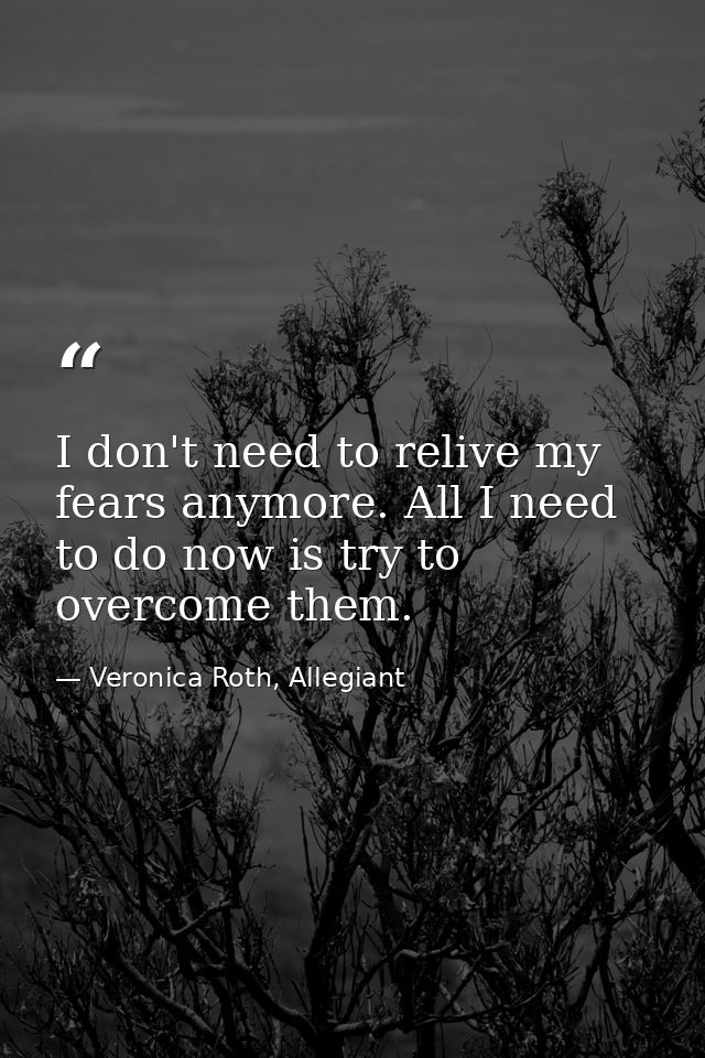 I don't need to relive my fears anymore. All I need to do now is try to overcome them. — Veronica Roth, Allegiant