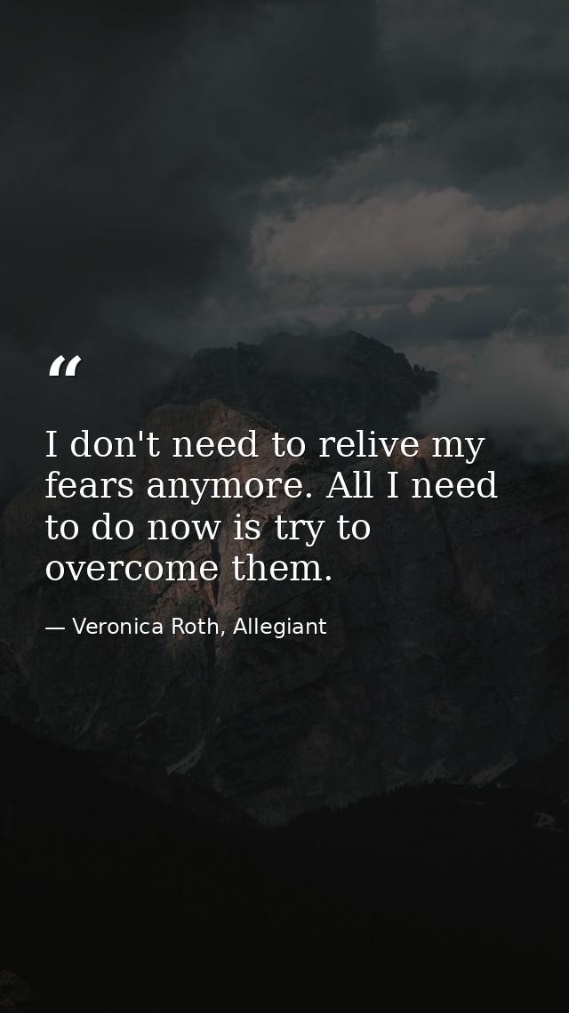 I don't need to relive my fears anymore. All I need to do now is try to overcome them. — Veronica Roth, Allegiant