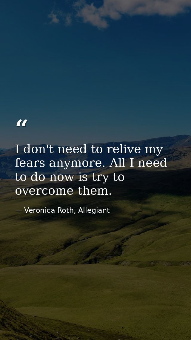 I don't need to relive my fears anymore. All I need to do now is try to overcome them. — Veronica Roth, Allegiant
