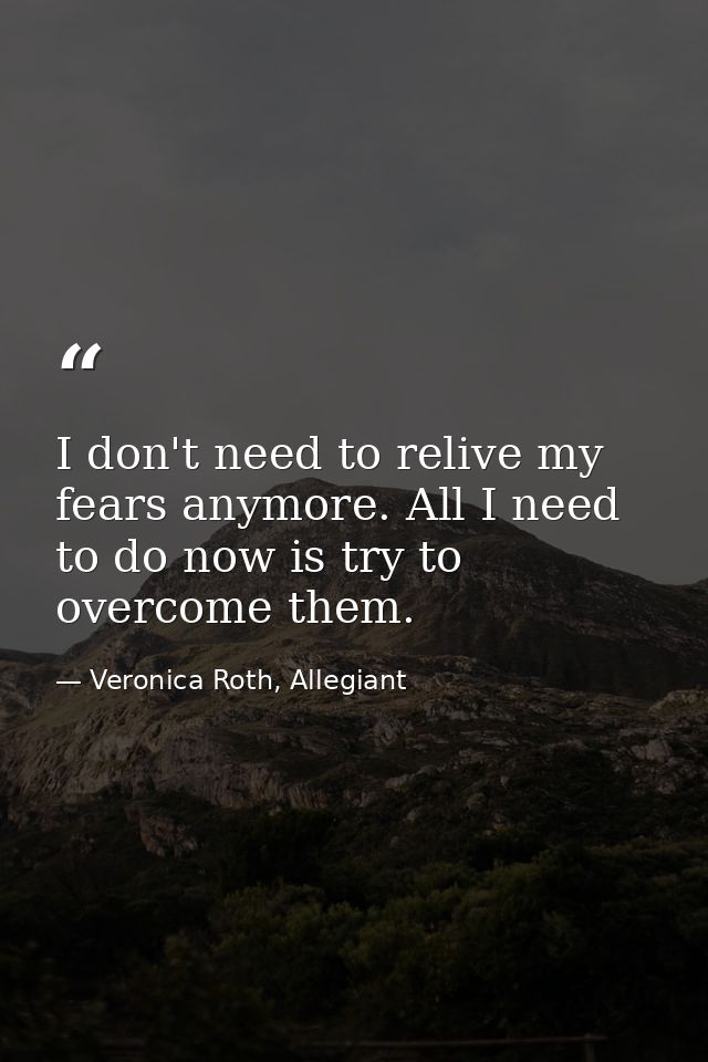 I don't need to relive my fears anymore. All I need to do now is try to overcome them. — Veronica Roth, Allegiant