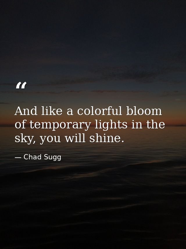 And like a colorful bloom of temporary lights in the sky, you will shine. — Chad Sugg