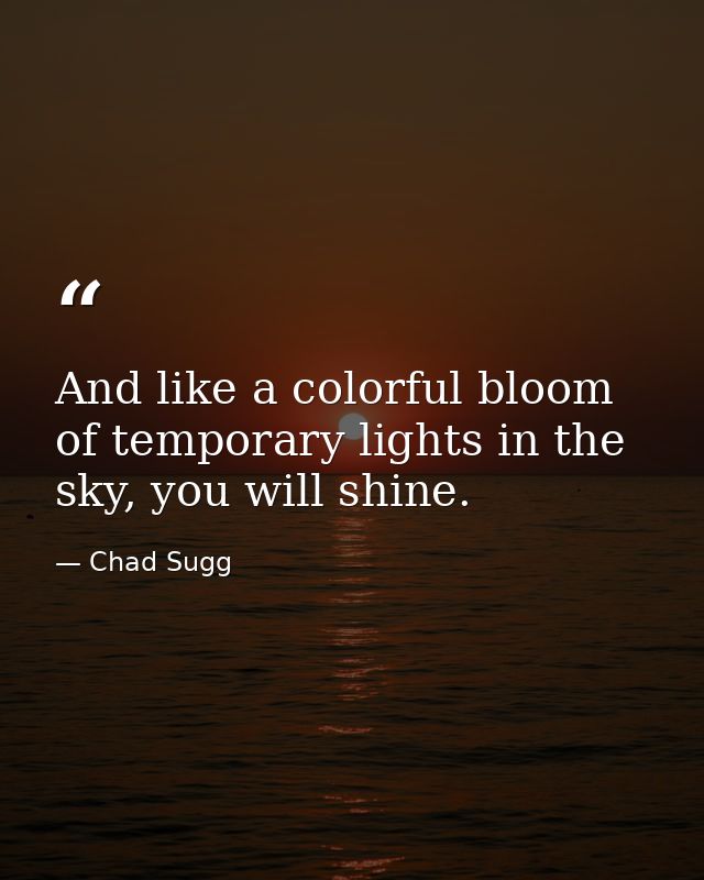 And like a colorful bloom of temporary lights in the sky, you will shine. — Chad Sugg