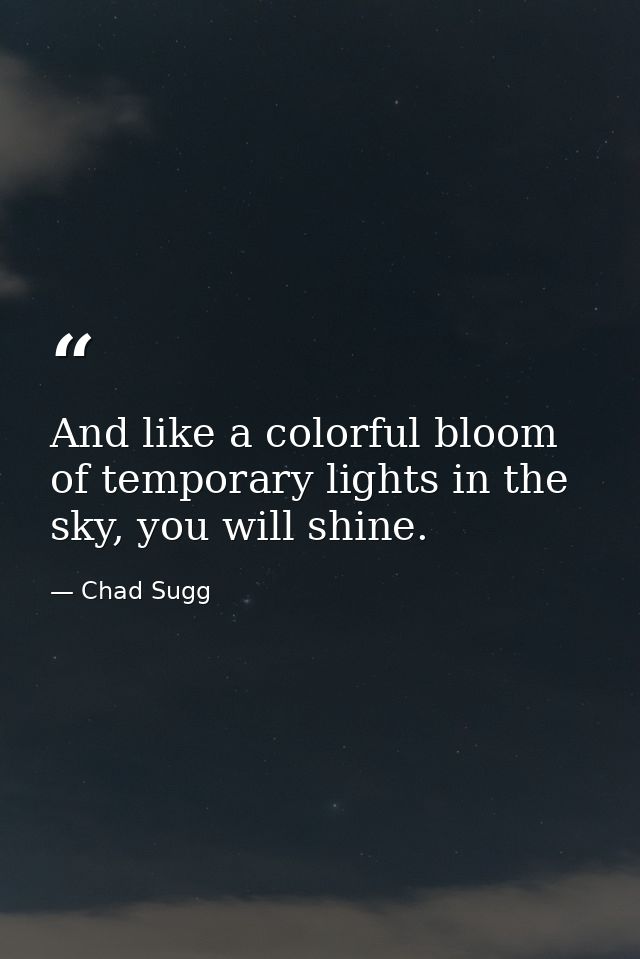 And like a colorful bloom of temporary lights in the sky, you will shine. — Chad Sugg