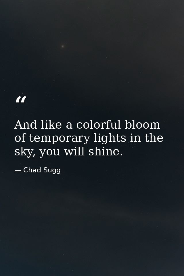 And like a colorful bloom of temporary lights in the sky, you will shine. — Chad Sugg