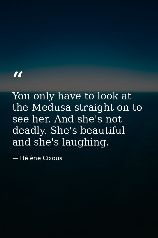 You only have to look at the Medusa straight on to see her. And she's not deadly. She's beautiful and she's laughing. — Hélène Cixous